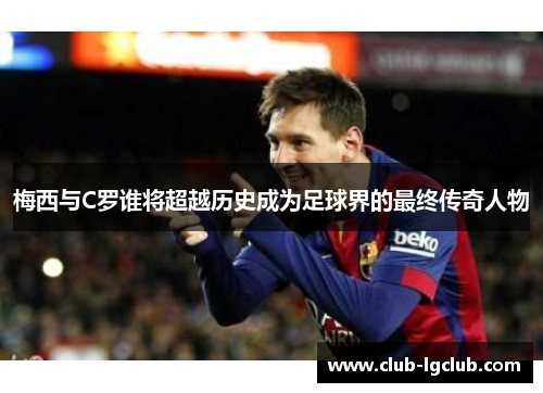 梅西与C罗谁将超越历史成为足球界的最终传奇人物