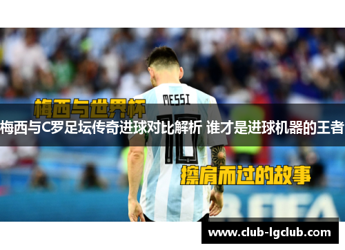 梅西与C罗足坛传奇进球对比解析 谁才是进球机器的王者