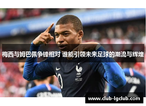 梅西与姆巴佩争锋相对 谁能引领未来足球的潮流与辉煌
