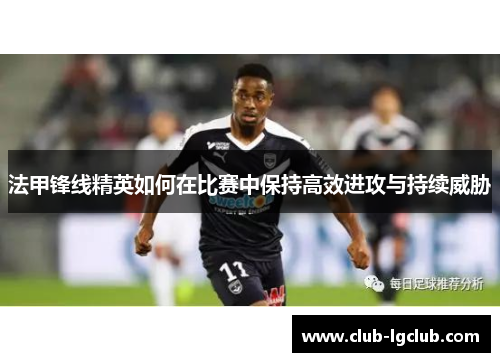 法甲锋线精英如何在比赛中保持高效进攻与持续威胁