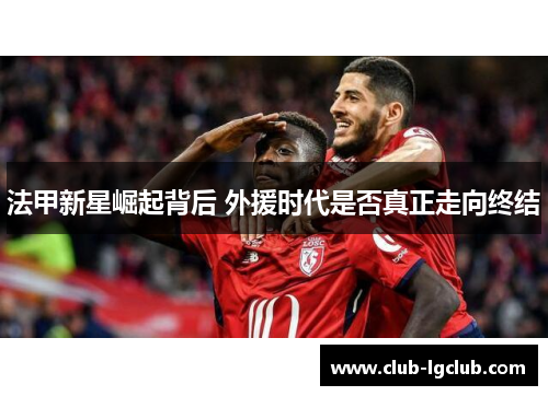 法甲新星崛起背后 外援时代是否真正走向终结