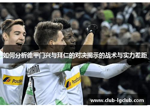 如何分析德甲门兴与拜仁的对决揭示的战术与实力差距