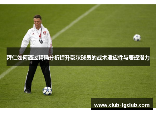 拜仁如何通过精确分析提升戴尔球员的战术适应性与表现潜力