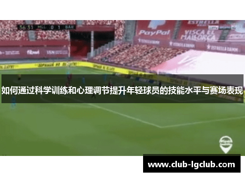 如何通过科学训练和心理调节提升年轻球员的技能水平与赛场表现