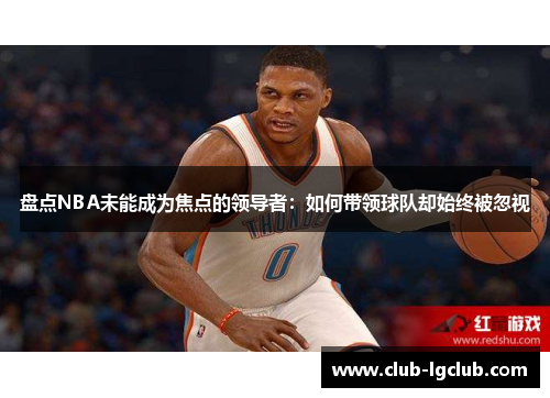 盘点NBA未能成为焦点的领导者：如何带领球队却始终被忽视