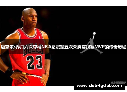 迈克尔·乔丹六次夺得NBA总冠军五次荣膺常规赛MVP的传奇历程