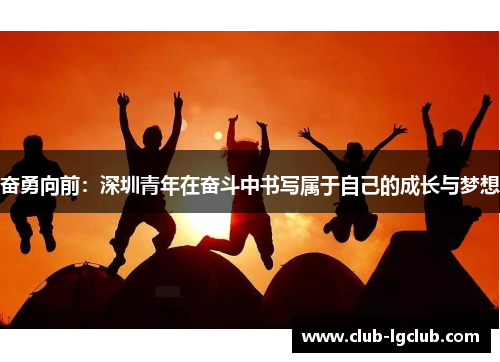 奋勇向前：深圳青年在奋斗中书写属于自己的成长与梦想