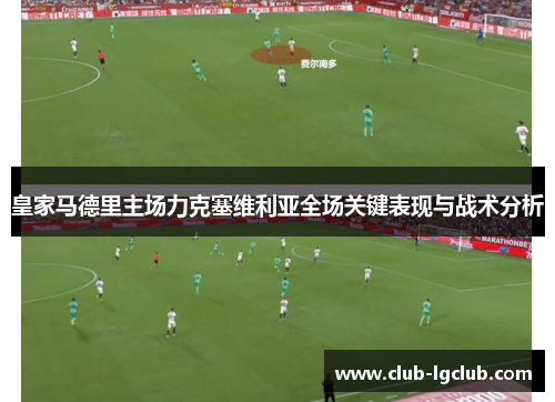 皇家马德里主场力克塞维利亚全场关键表现与战术分析