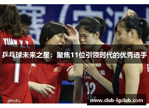 乒乓球未来之星：聚焦11位引领时代的优秀选手