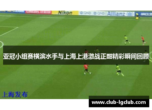 亚冠小组赛横滨水手与上海上港激战正酣精彩瞬间回顾