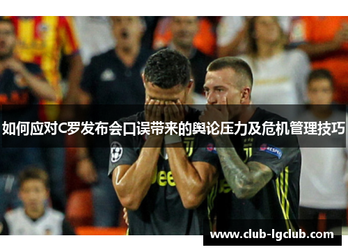 如何应对C罗发布会口误带来的舆论压力及危机管理技巧