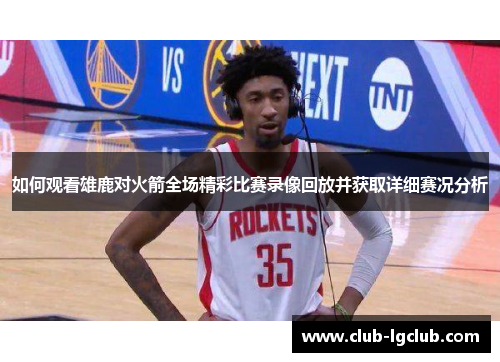 如何观看雄鹿对火箭全场精彩比赛录像回放并获取详细赛况分析