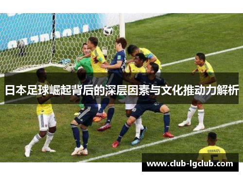 日本足球崛起背后的深层因素与文化推动力解析