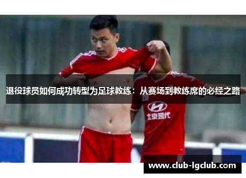 退役球员如何成功转型为足球教练：从赛场到教练席的必经之路