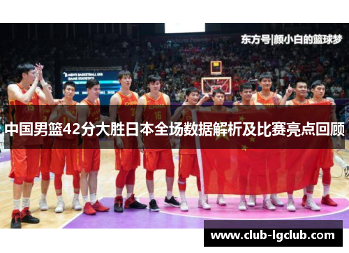 中国男篮42分大胜日本全场数据解析及比赛亮点回顾