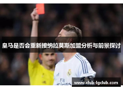 皇马是否会重新接纳拉莫斯加盟分析与前景探讨
