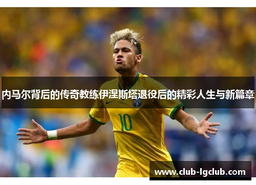 内马尔背后的传奇教练伊涅斯塔退役后的精彩人生与新篇章