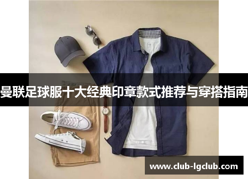 曼联足球服十大经典印章款式推荐与穿搭指南