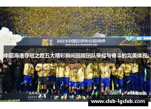 中超海港夺冠之路五大精彩瞬间回顾团队荣耀与奋斗的完美体现