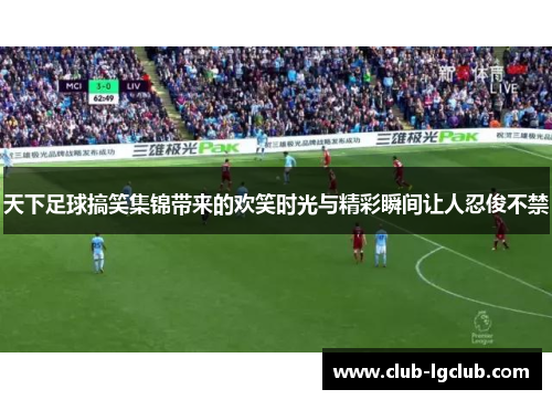 天下足球搞笑集锦带来的欢笑时光与精彩瞬间让人忍俊不禁