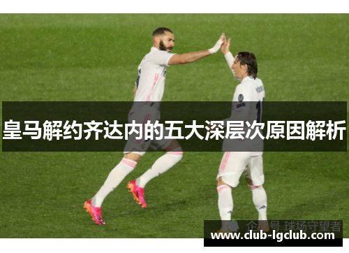 皇马解约齐达内的五大深层次原因解析 皇马解约齐达内的五大深层次原因解析