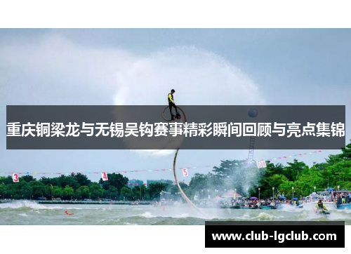 重庆铜梁龙与无锡吴钩赛事精彩瞬间回顾与亮点集锦