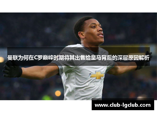 曼联为何在C罗巅峰时期将其出售给皇马背后的深层原因解析