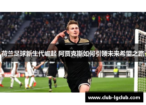 荷兰足球新生代崛起 阿贾克斯如何引领未来希望之路 荷兰足球新生代崛起 阿贾克斯如何引领未来希望之路