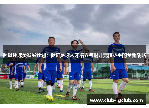 超级杯球员发展计划:促进足球人才培养与提升竞技水平的全新战略 超级杯球员发展计划:促进足球人才培养与提升竞技水平的全新战略