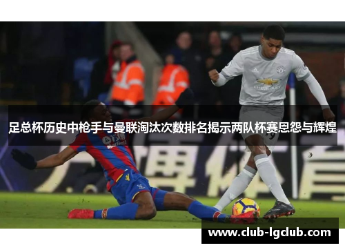 足总杯历史中枪手与曼联淘汰次数排名揭示两队杯赛恩怨与辉煌 足总杯历史中枪手与曼联淘汰次数排名揭示两队杯赛恩怨与辉煌