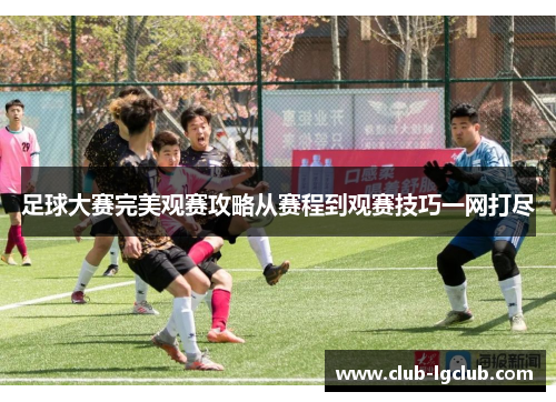足球大赛完美观赛攻略从赛程到观赛技巧一网打尽 足球大赛完美观赛攻略从赛程到观赛技巧一网打尽
