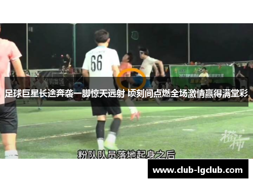 足球巨星长途奔袭一脚惊天远射 顷刻间点燃全场激情赢得满堂彩 足球巨星长途奔袭一脚惊天远射 顷刻间点燃全场激情赢得满堂彩