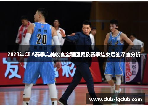 2023年CBA赛季完美收官全程回顾及赛季结束后的深度分析 2023年CBA赛季完美收官全程回顾及赛季结束后的深度分析