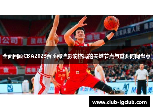 全面回顾CBA2023赛季那些影响格局的关键节点与重要时间盘点 全面回顾CBA2023赛季那些影响格局的关键节点与重要时间盘点