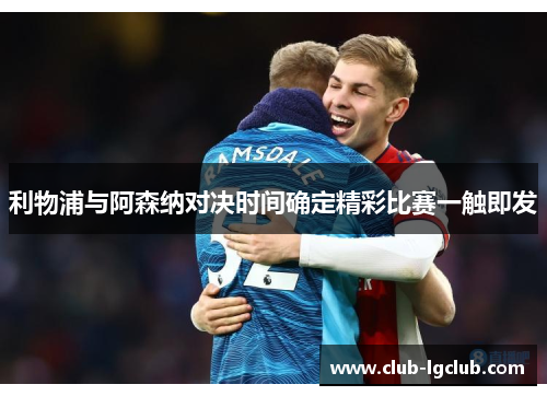 利物浦与阿森纳对决时间确定精彩比赛一触即发 利物浦与阿森纳对决时间确定精彩比赛一触即发