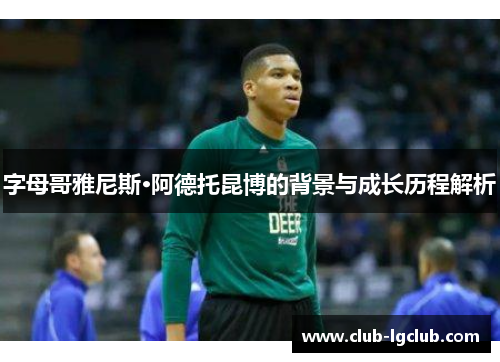 字母哥雅尼斯·阿德托昆博的背景与成长历程解析 字母哥雅尼斯·阿德托昆博的背景与成长历程解析