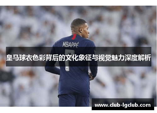 皇马球衣色彩背后的文化象征与视觉魅力深度解析 皇马球衣色彩背后的文化象征与视觉魅力深度解析