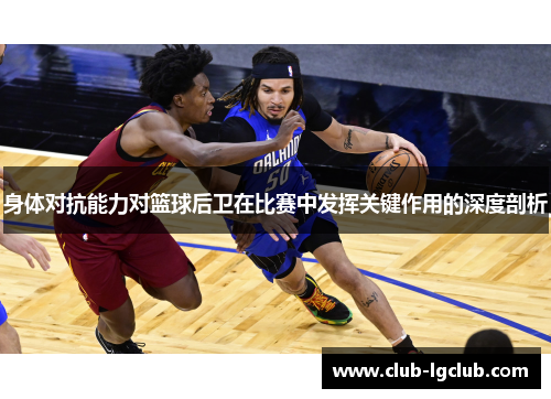 身体对抗能力对篮球后卫在比赛中发挥关键作用的深度剖析 身体对抗能力对篮球后卫在比赛中发挥关键作用的深度剖析