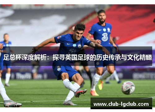 足总杯深度解析:探寻英国足球的历史传承与文化精髓 足总杯深度解析:探寻英国足球的历史传承与文化精髓