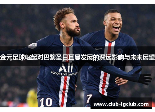 金元足球崛起对巴黎圣日耳曼发展的深远影响与未来展望