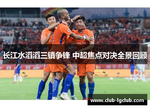 长江水滔滔三镇争锋 中超焦点对决全景回顾