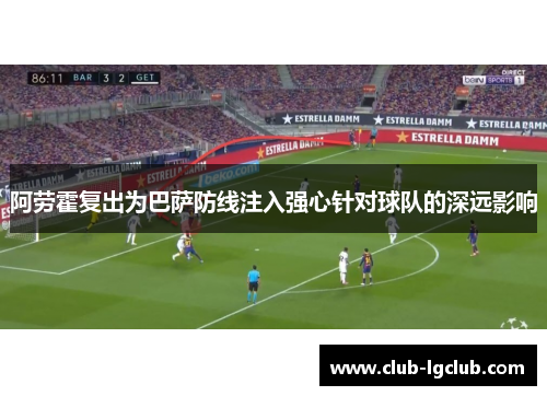 阿劳霍复出为巴萨防线注入强心针对球队的深远影响 阿劳霍复出为巴萨防线注入强心针对球队的深远影响
