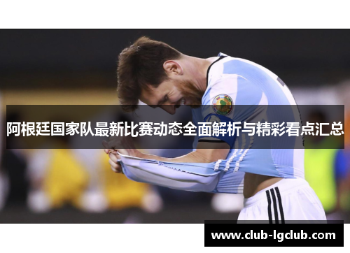 阿根廷国家队最新比赛动态全面解析与精彩看点汇总 阿根廷国家队最新比赛动态全面解析与精彩看点汇总