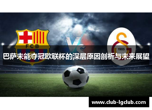 巴萨未能夺冠欧联杯的深层原因剖析与未来展望 巴萨未能夺冠欧联杯的深层原因剖析与未来展望