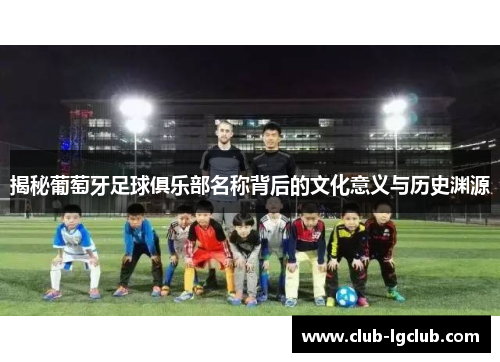 揭秘葡萄牙足球俱乐部名称背后的文化意义与历史渊源 揭秘葡萄牙足球俱乐部名称背后的文化意义与历史渊源