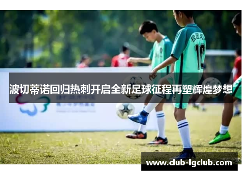 波切蒂诺回归热刺开启全新足球征程再塑辉煌梦想 波切蒂诺回归热刺开启全新足球征程再塑辉煌梦想