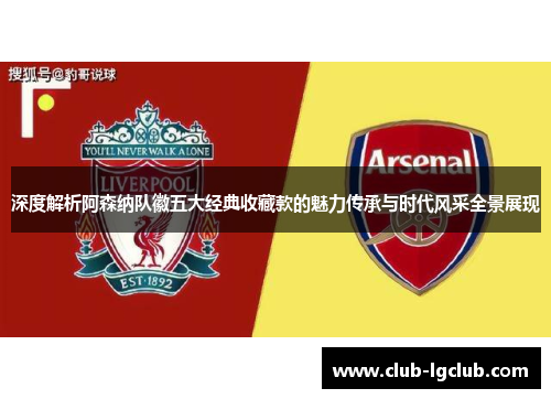 深度解析阿森纳队徽五大经典收藏款的魅力传承与时代风采全景展现 深度解析阿森纳队徽五大经典收藏款的魅力传承与时代风采全景展现
