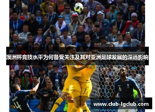 澳洲杯竞技水平为何备受关注及其对亚洲足球发展的深远影响 澳洲杯竞技水平为何备受关注及其对亚洲足球发展的深远影响