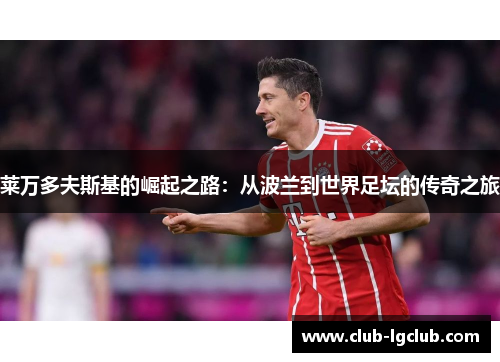 莱万多夫斯基的崛起之路:从波兰到世界足坛的传奇之旅 莱万多夫斯基的崛起之路:从波兰到世界足坛的传奇之旅