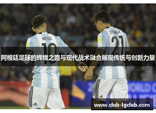 阿根廷足球的辉煌之路与现代战术融合展现传统与创新力量 阿根廷足球的辉煌之路与现代战术融合展现传统与创新力量